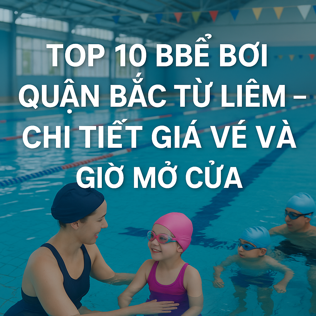 TOP 10 BỂ BƠI QUẬN BẮC TỪ LIÊM – CHI TIẾT GIÁ VÉ VÀ GIỜ MỞ CỬA